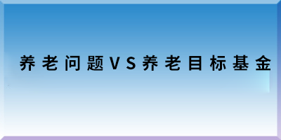 養(yǎng)老問題VS養(yǎng)老目標(biāo)基金.png